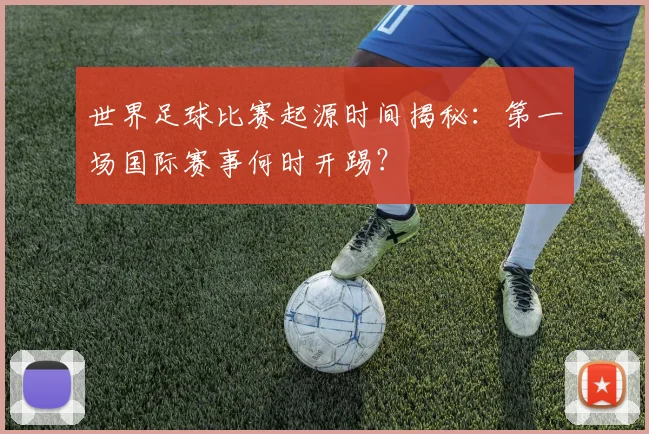 世界足球比赛起源时间揭秘：第一场国际赛事何时开踢？