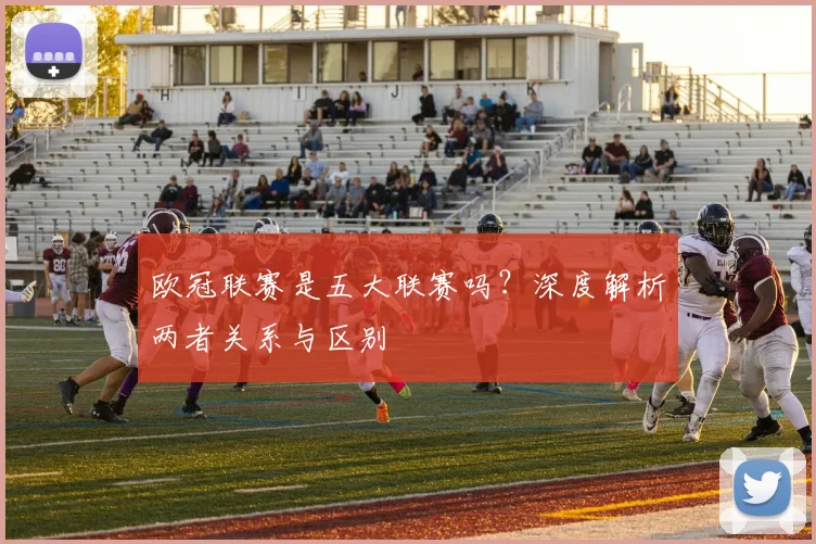 欧冠联赛是五大联赛吗？深度解析两者关系与区别