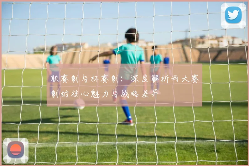联赛制与杯赛制:深度解析两大赛制的核心魅力与战略差异