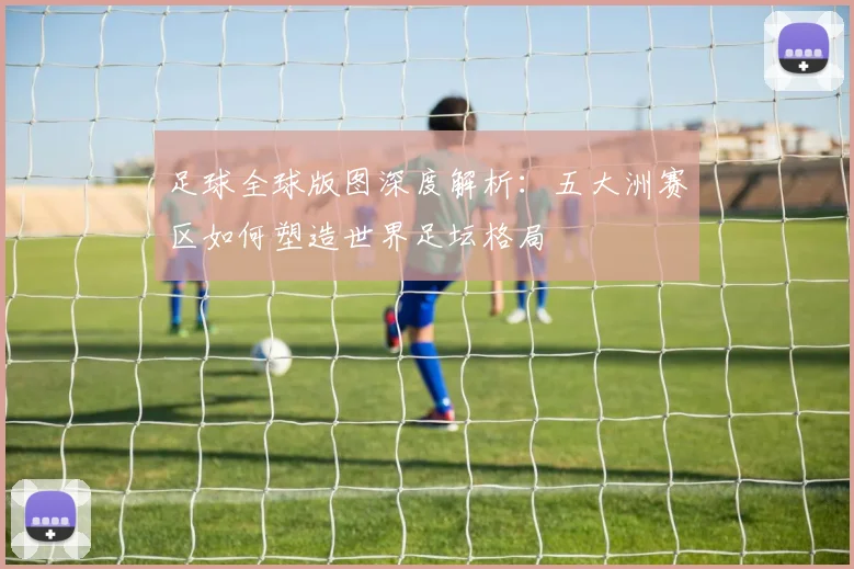 足球全球版图深度解析:五大洲赛区如何塑造世界足坛格局