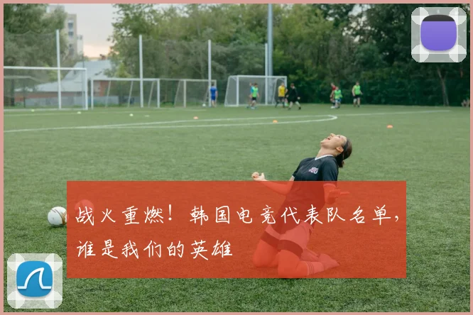 战火重燃!韩国电竞代表队名单,谁是我们的英雄