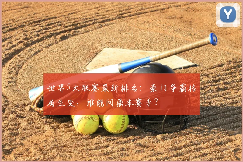 世界5大联赛最新排名：豪门争霸格局生变，谁能问鼎本赛季？