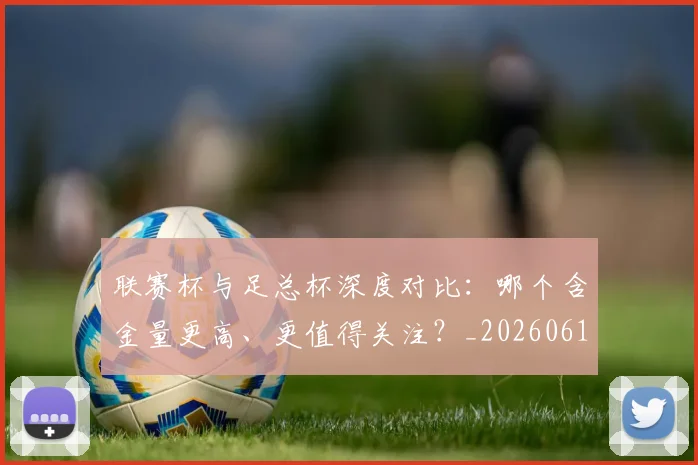 联赛杯与足总杯深度对比:哪个含金量更高、更值得关注?_20260612164609