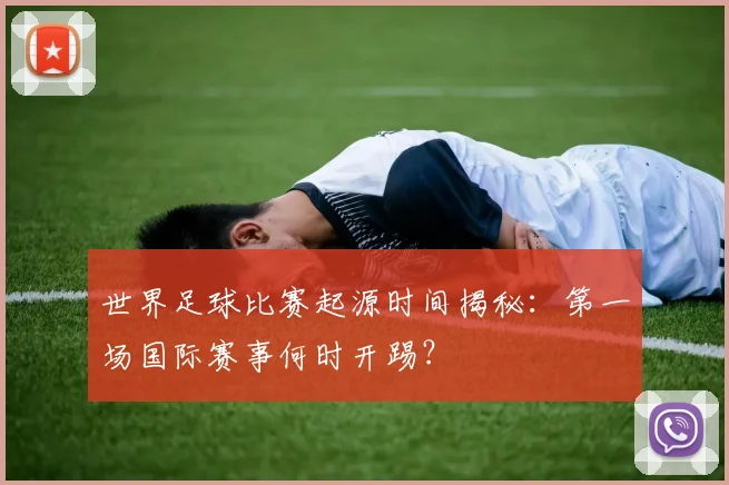 世界足球比赛起源时间揭秘:第一场国际赛事何时开踢?