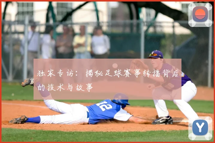 独家专访:揭秘足球赛事转播背后的技术与故事