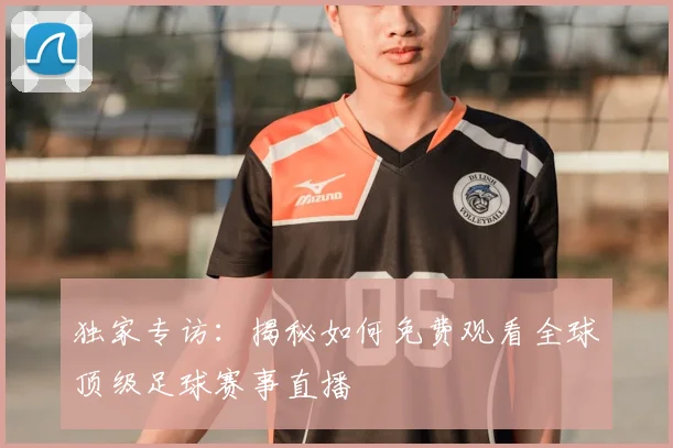 独家专访:揭秘如何免费观看全球顶级足球赛事直播