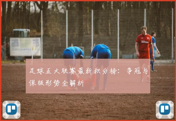 足球五大联赛最新积分榜：争冠与保级形势全解析