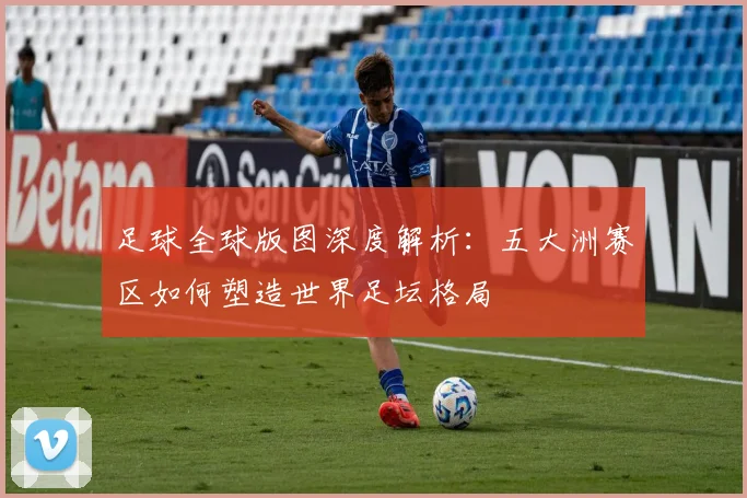 足球全球版图深度解析:五大洲赛区如何塑造世界足坛格局