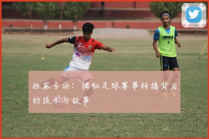 独家专访:揭秘足球赛事转播背后的技术与故事