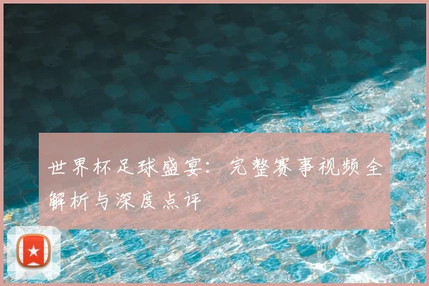 世界杯足球盛宴:完整赛事视频全解析与深度点评