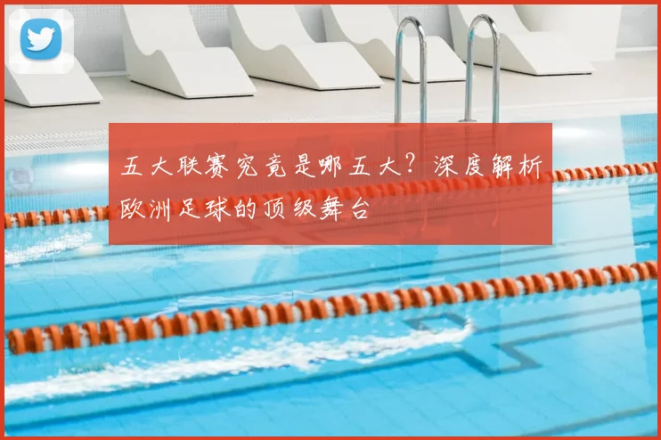 五大联赛究竟是哪五大？深度解析欧洲足球的顶级舞台