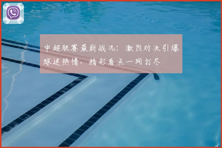 中超联赛最新战况:激烈对决引爆球迷热情,精彩看点一网打尽