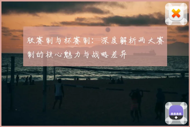 联赛制与杯赛制:深度解析两大赛制的核心魅力与战略差异